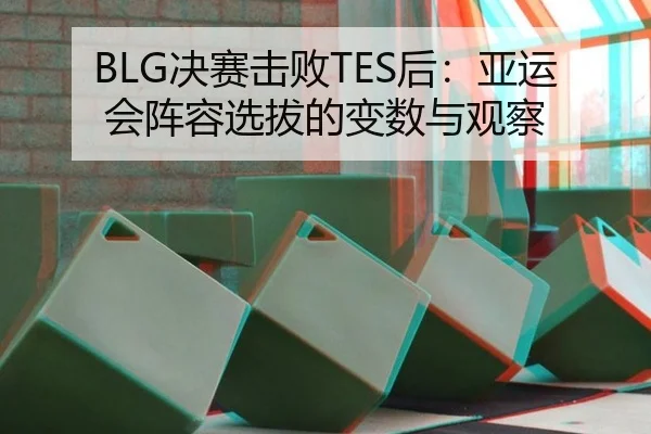 BLG决赛击败TES后：亚运会阵容选拔的变数与观察