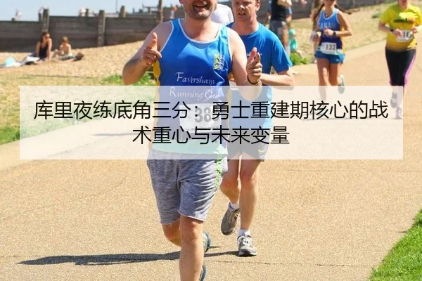 库里夜练底角三分：勇士重建期核心的战术重心与未来变量